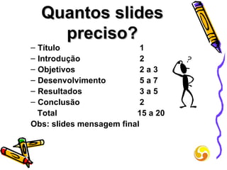 Quantos slides preciso? Título   1 Introdução    2 Objetivos   2 a 3 Desenvolvimento   5 a 7 Resultados   3   a 5 Conclusão   2 Total     15 a 20 Obs: slides mensagem final 