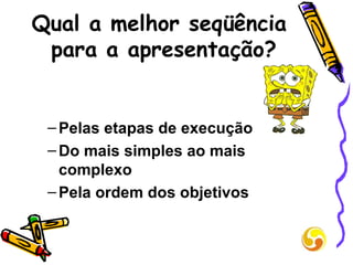 Qual a melhor seqüência  para a apresentação? Pelas etapas de execução Do mais simples ao mais complexo Pela ordem dos objetivos 