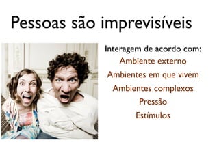 Pessoas são imprevisíveis
            Interagem de acordo com:
                Ambiente externo
             Ambientes em que vivem
              Ambientes complexos
                    Pressão
                   Estímulos
 