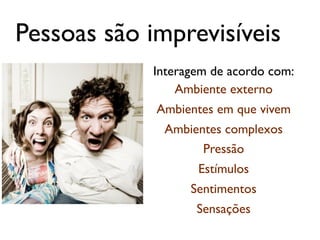 Pessoas são imprevisíveis
            Interagem de acordo com:
                Ambiente externo
             Ambientes em que vivem
              Ambientes complexos
                    Pressão
                   Estímulos
                  Sentimentos
                   Sensações
 