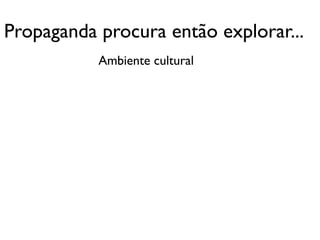 Propaganda procura então explorar...
           Ambiente cultural
 