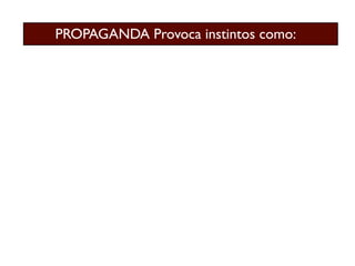 PROPAGANDA Provoca instintos como:
 