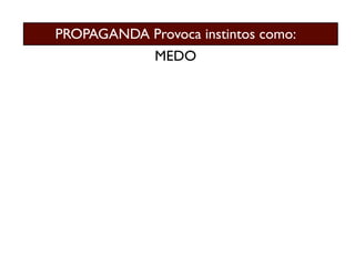 PROPAGANDA Provoca instintos como:
              MEDO
 
