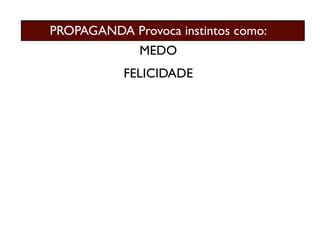 PROPAGANDA Provoca instintos como:
              MEDO
           FELICIDADE
 