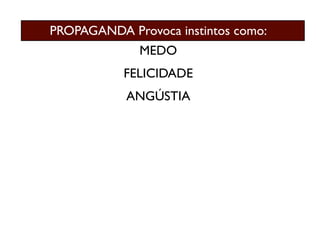 PROPAGANDA Provoca instintos como:
              MEDO
           FELICIDADE
           ANGÚSTIA
 