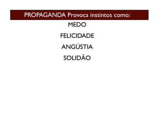 PROPAGANDA Provoca instintos como:
              MEDO
           FELICIDADE
           ANGÚSTIA
            SOLIDÃO
 