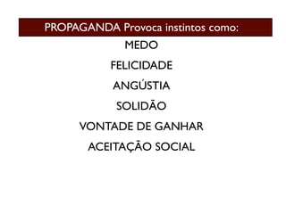 PROPAGANDA Provoca instintos como:
              MEDO
           FELICIDADE
           ANGÚSTIA
            SOLIDÃO
      VONTADE DE GANHAR
       ACEITAÇÃO SOCIAL
 