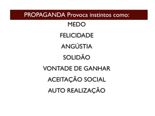 PROPAGANDA Provoca instintos como:
              MEDO
           FELICIDADE
           ANGÚSTIA
            SOLIDÃO
      VONTADE DE GANHAR
       ACEITAÇÃO SOCIAL
       AUTO REALIZAÇÃO
 