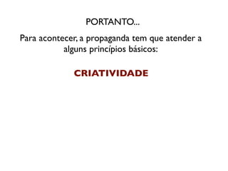 PORTANTO...
Para acontecer, a propaganda tem que atender a
           alguns princípios básicos:

             CRIATIVIDADE
 