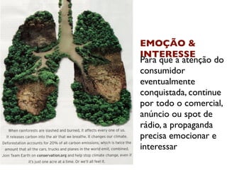 EMOÇÃO &
INTERESSE
Para que a atenção do
consumidor
eventualmente
conquistada, continue
por todo o comercial,
anúncio ou spot de
rádio, a propaganda
precisa emocionar e
interessar
 