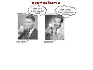 PERTINÊNCIA
                BEBA LEITE!
                                                BEBA CERVEJA!
             É BOM PARA SUA
                                             É BOM DEMAIS PARA
Ensinando         SAÚDE!        Anunciante        RELAXAR...




NÃO MOTIVA                    DESONESTO
 