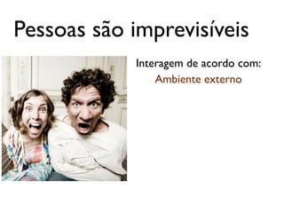 Pessoas são imprevisíveis
            Interagem de acordo com:
                Ambiente externo
 