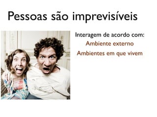 Pessoas são imprevisíveis
            Interagem de acordo com:
                Ambiente externo
             Ambientes em que vivem
 