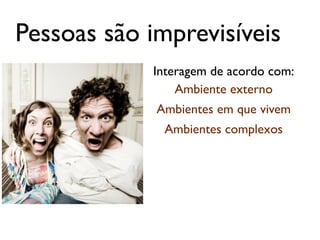 Pessoas são imprevisíveis
            Interagem de acordo com:
                Ambiente externo
             Ambientes em que vivem
              Ambientes complexos
 