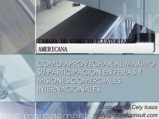 CAMARA DE COMECIO ECUATORIANO-AMERICANA  COMO APROVECHAR AL MAXIMO SU PARTICIPACION EN FERIAS Y MISIONES COMERCIALES INTERNACIONALES Econ. Nancy CelyIcaza ncely@nci-intlconsult.com 