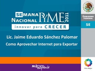 Lic. Jaime Eduardo Sánchez Palomar Como Aprovechar Internet para Exportar 