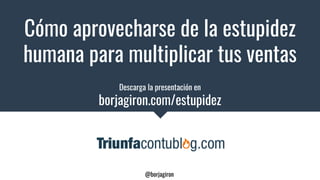 Cómo aprovecharse de la estupidez
humana para multiplicar tus ventas​
@borjagiron
Descarga la presentación en
borjagiron.com/estupidez
 