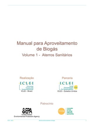 Manual para Aproveitamento
de Biogás
Volume 1 - Aterros Sanitários

Realização

Parceria

ICLEI - Brasil

ICLEI - Estados Unidos

Patrocínio

United States
Environmental Protection Agency
ICLEI - LACS

Manual para Aproveitamento de Biogás

3

 