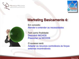 Marketing Basicamente é: Em conceito: Atender e entender as necessidades Tem como finalidade: Descobrir NICHOS Preencher os NICHOS O sucesso será: Adaptar os recursos controláveis às forças externas incontroláveis 