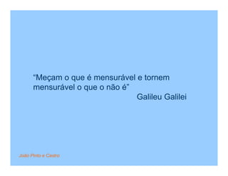 “Meçam o que é mensurável e tornem
      mensurável o que o não é”
                                Galileu Galilei




João Pinto e Castro
 