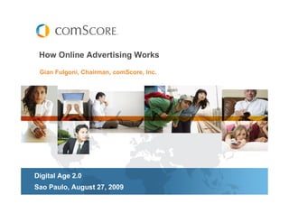 How Online Advertising Works

 Gian Fulgoni, Chairman, comScore, Inc.




Digital Age 2.0
Sao Paulo, August 27, 2009
 