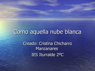 Como aquella nube blanca Creado: Cristina Chicharro Manzanares  IES Iturralde 2ºC 