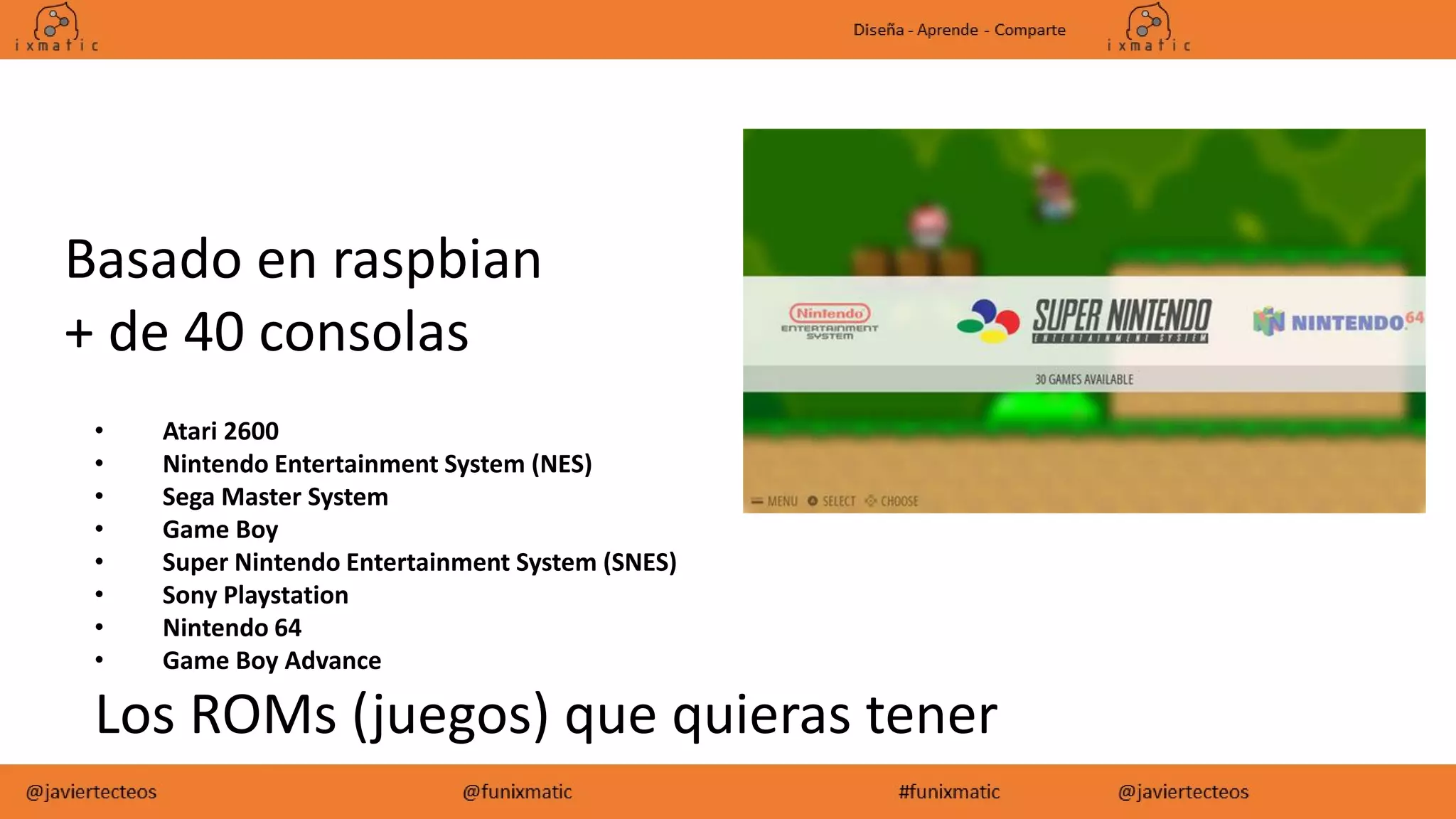 Basado en raspbian
+ de 40 consolas
• Atari 2600
• Nintendo Entertainment System (NES)
• Sega Master System
• Game Boy
• Super Nintendo Entertainment System (SNES)
• Sony Playstation
• Nintendo 64
• Game Boy Advance
Los ROMs (juegos) que quieras tener
 