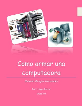 Como armar una
computadora
Guisella Barajas Hernández
Prof. Hugo Acosta
Grupo 203
 