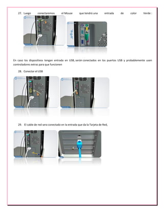 27. Luego conectaremos el Mouse que tendrá una entrada de color Verde :
En caso los dispositivos tengan entrada en USB, serán conectados en los puertos USB y probablemente usen
controladores extras para que funcionen
28. Conectar el USB
29. El cable de red sera conectado en la entrada que da la Tarjeta de Red,
 
