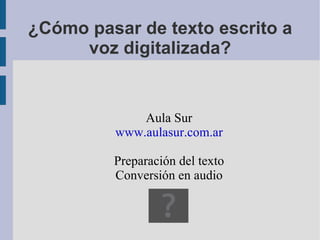 ¿Cómo pasar de texto escrito a voz digitalizada? Aula Sur www.aulasur.com.ar Preparación del texto Conversión en audio 