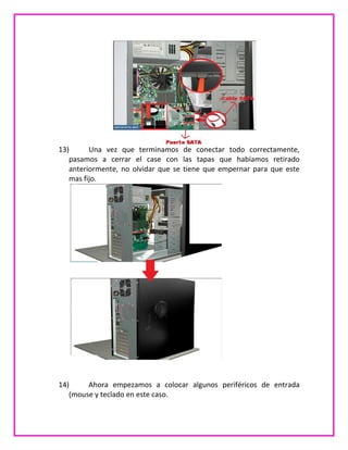 13) Una vez que terminamos de conectar todo correctamente,
pasamos a cerrar el case con las tapas que habíamos retirado
anteriormente, no olvidar que se tiene que empernar para que este
mas fijo.
14) Ahora empezamos a colocar algunos periféricos de entrada
(mouse y teclado en este caso.
 