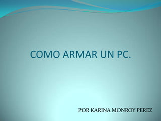 COMO ARMAR UN PC.



        POR KARINA MONROY PEREZ
 