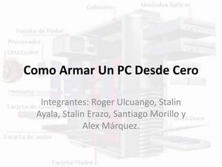 Como Armar Un PC Desde Cero
Integrantes: Roger Ulcuango, Stalin
Ayala, Stalin Erazo, Santiago Morillo y
Alex Márquez.
 