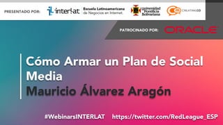 #FormaciónEBusiness#WebinarsINTERLAT  https://twitter.com/RedLeague_ESP
Cómo Armar un Plan de Social
Media
Mauricio Álvarez Aragón
 