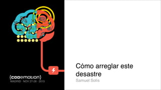 Cómo arreglar este
desastre
Samuel SolísMADRID · NOV 27-28 · 2015
 