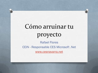 Cómo arruinar tu
    proyecto
            Rafael Flores
CEIN - Responsable CES Microsoft .Net
         www.cesnavarra.net
 