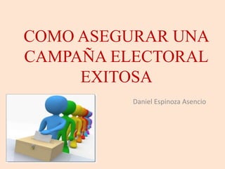 COMO ASEGURAR UNA 
CAMPAÑA ELECTORAL 
EXITOSA 
Daniel Espinoza Asencio 
 