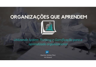 Utilizando System Thinking e Gamificação para o
aprendizado organizacional
Ewerton Santos (Ton)
Ari Amaral
 