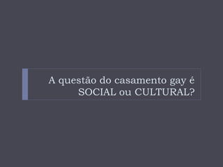 A questão do casamento gay é
     SOCIAL ou CULTURAL?
 