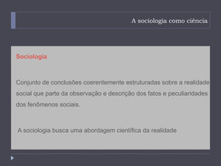 A sociologia como ciência




Sociologia



Conjunto de conclusões coerentemente estruturadas sobre a realidade
social que parte da observação e descrição dos fatos e peculiaridades
dos fenômenos sociais.



A sociologia busca uma abordagem científica da realidade
 