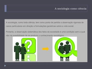 A sociologia como ciência




A sociologia, como toda ciência, tem como ponto de partida a observação rigorosa de
casos particulares em direção a formulações genéricas sobre a vida social.

Portanto, a observação sistemática dos fatos da sociedade é uma condição sem a qual
não há possibilidade de se produzir o conhecimento sociológico.
 