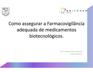 Como assegurar a Farmacovigilância
   adequada de medicamentos
        biotecnológicos.

                       Prof. Dr. Marco Antonio Stephano
                                       stephano@usp.br
 