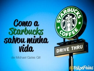 Como a 
Starbucks 
salvou minha 
vida 
@FelipeFaias 
de Michael Gates Gill 
 