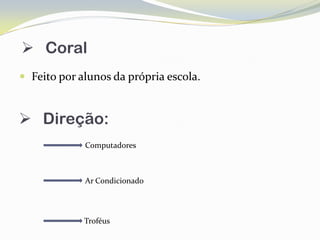  Coral
 Feito por alunos da própria escola.


 Direção:
             Computadores



             Ar Condicionado




             Troféus
 