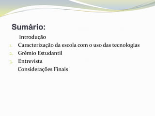 Sumário:
   Introdução
1. Caracterização da escola com o uso das tecnologias
2. Grêmio Estudantil
3. Entrevista
   Considerações Finais
 
