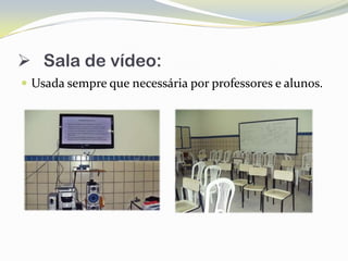  Sala de vídeo:
 Usada sempre que necessária por professores e alunos.
 