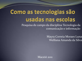 Pesquisa de campo da disciplina Tecnologia da
                  comunicação e informação

                   Mayra Correia Moraes Luna
                    Wellisna Amanda da Silva




            Maceió 2011
 