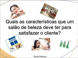 Quais as características que um
 salão de beleza deve ter para
      satisfazer o cliente?



            Sumã Pedrosa
 