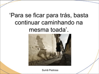 ‘Para se ficar para trás, basta
  continuar caminhando na
       mesma toada’.




            Sumã Pedrosa
 