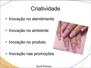 Criatividade
• Inovação no atendimento

• Inovação no ambiente

• Inovação no produto

• Inovação nas promoções

                Sumã Pedrosa
 